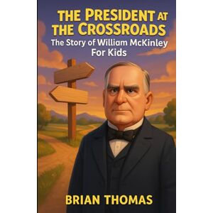 Thomas, Brian The President at the Crossroads: The Story of William McKinley For Kids (Biographies for Presidents for Kids) Thomas, Brian The President at the Crossroads: The Story of William McKinley For Kids (Biographies for Presidents for Kids)