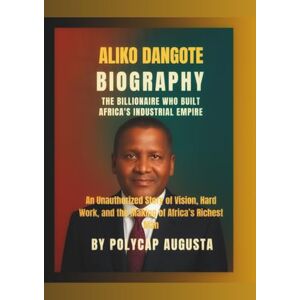Augusta, Polycap Aliko Dangote Biography: The Billionaire Who Built Africa’s Industrial Empire: An Unauthorized Story of Vision, Hard Work, and the Making of Africa’s Richest Man Augusta, Polycap Aliko Dangote Biography: The Billionaire Who Built Africa’s Industrial Empire: An Unauthorized Story of Vision, Hard Work, and the Making of Africa’s Richest Man