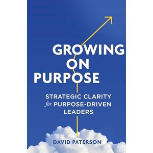Paterson, David Growing on Purpose: Strategic Clarity for Purpose-Driven Leaders Paterson, David Growing on Purpose: Strategic Clarity for Purpose-Driven Leaders