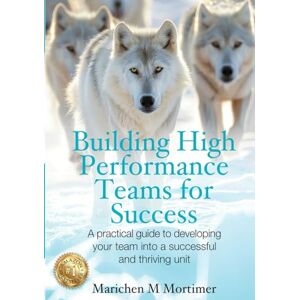 Mortimer, Marichen Building High Performance Teams for Success: A Practical Guide to Developing Your Team into a Successful and Thriving Unit Mortimer, Marichen Building High Performance Teams for Success: A Practical Guide to Developing Your Team into a Successful and Thriving Unit