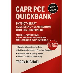 MICHAEL, TERRY CAPR PCE QUICKBANK: PHYSIOTHERAPY COMPETENCY EXAMINATION WRITTEN COMPONENT SIX FULL-LENGTH EXAMS • 1,500+ EXAM-GRADE QUESTIONS • MINI-LESSONS IN EVERY RATIONALE MICHAEL, TERRY CAPR PCE QUICKBANK: PHYSIOTHERAPY COMPETENCY EXAMINATION WRITTEN COMPONENT SIX FULL-LENGTH EXAMS • 1,500+ EXAM-GRADE QUESTIONS • MINI-LESSONS IN EVERY RATIONALE