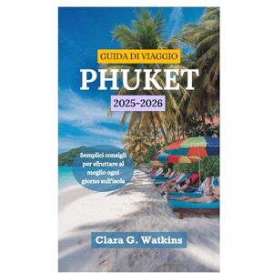 Watkins, Clara G. GUIDA DI VIAGGIO DI PHUKET 2025-2026: Semplici consigli per sfruttare al meglio ogni giorno sull'isola Watkins, Clara G. GUIDA DI VIAGGIO DI PHUKET 2025-2026: Semplici consigli per sfruttare al meglio ogni giorno sull'isola
