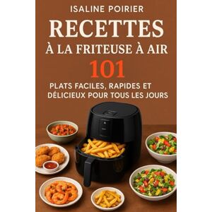 Poirier, Isaline Recettes à la Friteuse à Air: 101 Plats Faciles, Rapides et Délicieux pour Tous les Jours Poirier, Isaline Recettes à la Friteuse à Air: 101 Plats Faciles, Rapides et Délicieux pour Tous les Jours