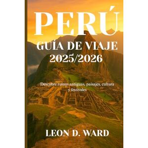 WARD, LEON D PERÚ GUÍA DE VIAJE 2025/2026: Descubre ruinas antiguas, paisajes, cultura y festivales WARD, LEON D PERÚ GUÍA DE VIAJE 2025/2026: Descubre ruinas antiguas, paisajes, cultura y festivales