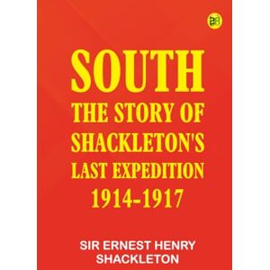 Sir Ernest Henry Shackleton South: The Story of Shackleton's Last Expedition 1914-1917 Sir Ernest Henry Shackleton South: The Story of Shackleton's Last Expedition 1914-1917