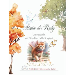Pensieri e Colori, FIORI DI LOTO Storia di Ruby – Un cucciolo nel Giardino delle Stagioni: fiaba illustrata per bambini sul gattino Ruby e sull’armonia della Natura nel Giardino delle ... EDIZIONE diari creativi e LIBRI PER BAMBINI) Pensieri e Colori, FIORI DI LOTO Storia di Ruby – Un cucciolo nel Giardino delle Stagioni: fiaba illustrata per bambini sul gattino Ruby e sull’armonia della Natura nel Giardino delle ... EDIZIONE diari creativi e LIBRI PER BAMBINI)