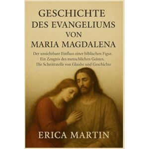 Martin, Erica GESCHICHTE DES EVANGELIUMS VON MARIA MAGDALENA:: Der unsichtbare Einfluss einer biblischen Figur. Ein Zeugnis des menschlichen Geistes. Die Schnittstelle von Glaube und Geschichte. Martin, Erica GESCHICHTE DES EVANGELIUMS VON MARIA MAGDALENA:: Der unsichtbare Einfluss einer biblischen Figur. Ein Zeugnis des menschlichen Geistes. Die Schnittstelle von Glaube und Geschichte.