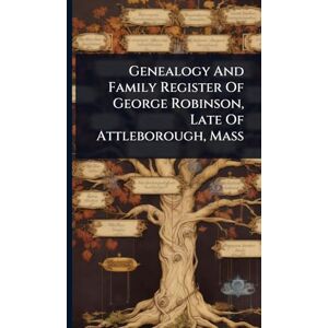 Anonymous Genealogy And Family Register Of George Robinson, Late Of Attleborough, Mass Anonymous Genealogy And Family Register Of George Robinson, Late Of Attleborough, Mass