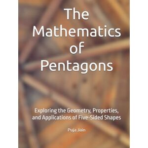 Jain, Ms Puja The Mathematics of Pentagons: Exploring the Geometry, Properties, and Applications of Five-Sided Shapes Jain, Ms Puja The Mathematics of Pentagons: Exploring the Geometry, Properties, and Applications of Five-Sided Shapes