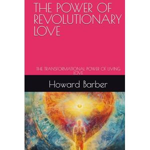 Barber, Howard THE POWER OF REVOLUTIONARY LOVE: THE TRANSFORMATIONAL POWER OF LIVING LOVE Barber, Howard THE POWER OF REVOLUTIONARY LOVE: THE TRANSFORMATIONAL POWER OF LIVING LOVE