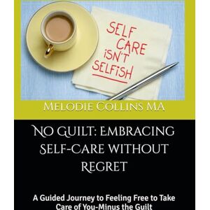 Collins MA, Melodie No Guilt: Embracing Self-Care without Regret: A Guided Journey to Feeling Free to Take Care of You-Minus the Guilt Collins MA, Melodie No Guilt: Embracing Self-Care without Regret: A Guided Journey to Feeling Free to Take Care of You-Minus the Guilt