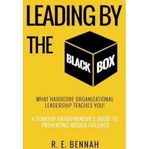Bennah, Richmond Engel Leading By The Black Box: What Hardcore Organizational Leadership Teaches You: A Startup Entrepreneur's Guide to Preventing Hidden Failures Bennah, Richmond Engel Leading By The Black Box: What Hardcore Organizational Leadership Teaches You: A Startup Entrepreneur's Guide to Preventing Hidden Failures