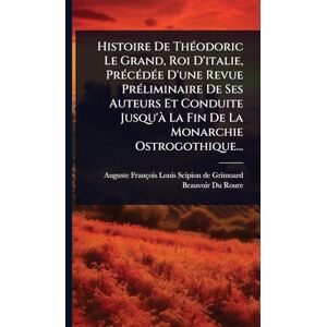 Histoire De ThÃ(c)odoric Le Grand, Roi D'italie, PrÃ(c)cÃ(c)dÃ(c)e D'une Revue PrÃ(c)liminaire De Ses Auteurs Et Conduite Jusqu'Ã La Fin De La Monarchie Ostrogothique... Histoire De ThÃ(c)odoric Le Grand, Roi D'italie, PrÃ(c)cÃ(c)dÃ(c)e D'une Revue PrÃ(c)liminaire De Ses Auteurs Et Conduite Jusqu'Ã La Fin De La Monarchie Ostrogothique...