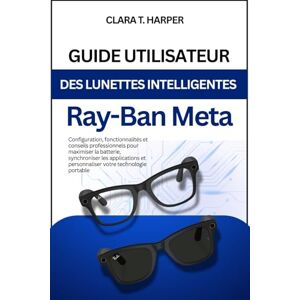 Harper, Clara T. Guide utilisateur des lunettes intelligentes Ray-Ban Meta: Configuration, fonctionnalités et conseils de pro Harper, Clara T. Guide utilisateur des lunettes intelligentes Ray-Ban Meta: Configuration, fonctionnalités et conseils de pro