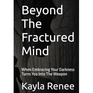 Renee, Kayla Beyond The Fractured Mind: When Embracing Your Darkness Turns You Into The Weapon Renee, Kayla Beyond The Fractured Mind: When Embracing Your Darkness Turns You Into The Weapon