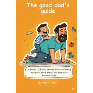 Dady, Miko A. The good dad's guide: 16 Honest & Funny Stories About Parenting Toddlers: From Breakfast Battles to Bedtime Talks Dady, Miko A. The good dad's guide: 16 Honest & Funny Stories About Parenting Toddlers: From Breakfast Battles to Bedtime Talks