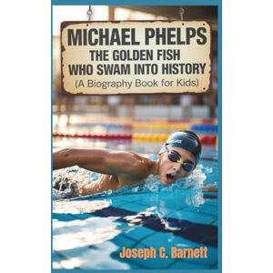 C. Barnett, Joseph MICHAEL PHELPS: The Golden Fish Who Swam Into History (A Biography Book for Kids) C. Barnett, Joseph MICHAEL PHELPS: The Golden Fish Who Swam Into History (A Biography Book for Kids)
