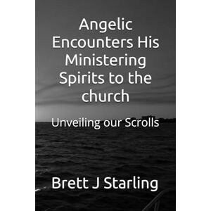 Starling J, J Brett J Angelic Encounters His Ministering Spirits to the church: Unveiling our Scrolls Starling J, J Brett J Angelic Encounters His Ministering Spirits to the church: Unveiling our Scrolls