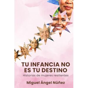 Núñez, Miguel Ángel Tu infancia no es tu destino: Historias de mujeres resilientes Núñez, Miguel Ángel Tu infancia no es tu destino: Historias de mujeres resilientes