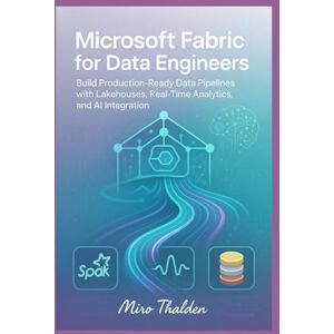 Thalden, Miro Microsoft Fabric for Data Engineers: Build Production-Ready Data Pipelines with Lakehouses, Real-Time Analytics, and AI Integration Thalden, Miro Microsoft Fabric for Data Engineers: Build Production-Ready Data Pipelines with Lakehouses, Real-Time Analytics, and AI Integration