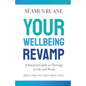 Ruane, Seamus Your Wellbeing Revamp: A Practical Guide to Thriving in Life and Work: A Practical Guide to Thriving in Life and Work (How, When You Don’t Know How) Ruane, Seamus Your Wellbeing Revamp: A Practical Guide to Thriving in Life and Work: A Practical Guide to Thriving in Life and Work (How, When You Don’t Know How)