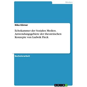 Körner, Niko Echokammer der Sozialen Medien. Anwendungsgebiete der theoretischen Konzepte von Ludwik Fleck Körner, Niko Echokammer der Sozialen Medien. Anwendungsgebiete der theoretischen Konzepte von Ludwik Fleck