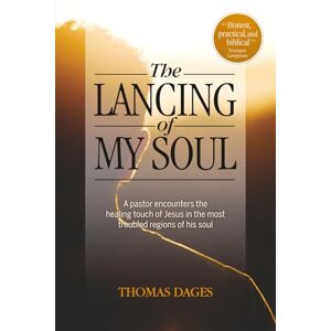 Dages, Thomas The Lancing of My Soul: A pastor encounters the healing touch of Jesus in the most troubled regions of his soul Dages, Thomas The Lancing of My Soul: A pastor encounters the healing touch of Jesus in the most troubled regions of his soul