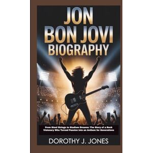 JONES, DOROTHY J. JON BON JOVI BIOGRAPHY: From Steel Strings to Stadium Dreams: The Story of a Rock Visionary Who Turned Passion into an Anthem for Generations JONES, DOROTHY J. JON BON JOVI BIOGRAPHY: From Steel Strings to Stadium Dreams: The Story of a Rock Visionary Who Turned Passion into an Anthem for Generations