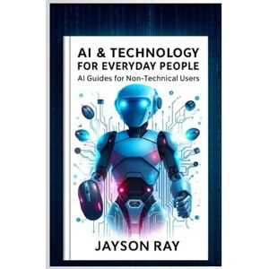 Ray, Jayson AI & Technology for Everyday People: AI Guides for Non-Technical Users Ray, Jayson AI & Technology for Everyday People: AI Guides for Non-Technical Users