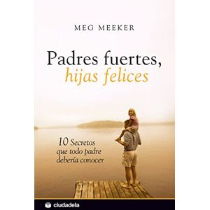 Meeker, Meg Padres fuertes, hijas felices / Strong Fathers, Strong Daughters: 10 secretos que todo padre deberia conocer / 10 Secrets That Every Father Should Know Meeker, Meg Padres fuertes, hijas felices / Strong Fathers, Strong Daughters: 10 secretos que todo padre deberia conocer / 10 Secrets That Every Father Should Know