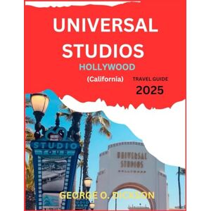 O. DICKSON, GEORGE UNIVERSAL STUDIOS HOLLYWOOD (Califonia) TRAVEL GUIDE 2025: "A Journey Through Magic, Adventure, and Iconic Entertainment O. DICKSON, GEORGE UNIVERSAL STUDIOS HOLLYWOOD (Califonia) TRAVEL GUIDE 2025: "A Journey Through Magic, Adventure, and Iconic Entertainment