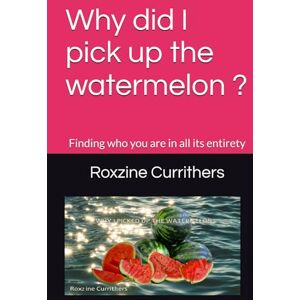 Currithers, Roxzine franchesca Why did I pick up the watermelon ?: Finding who you are in all its entirety Currithers, Roxzine franchesca Why did I pick up the watermelon ?: Finding who you are in all its entirety