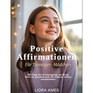 Ames, Liora Positive Affirmationen für Teenager-Mädchen: 365 Tage der Ermutigung, an Ihren Wert zu glauben und Ihr wahres Selbst anzunehmen Ames, Liora Positive Affirmationen für Teenager-Mädchen: 365 Tage der Ermutigung, an Ihren Wert zu glauben und Ihr wahres Selbst anzunehmen