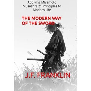 Franklin, J.F. The Modern Way of the Sword: Applying Miyamoto Musashi's 21 Principles to Modern Life Franklin, J.F. The Modern Way of the Sword: Applying Miyamoto Musashi's 21 Principles to Modern Life