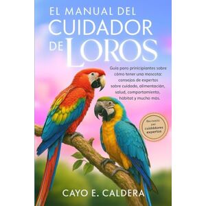 CALDERA, CAYO E. EL MANUAL DEL CUIDADOR DE LOROS: Guía para principiantes sobre cómo tener una mascota : consejos de expertos sobre cuidado, alimentación, salud, comportamiento, hábitat y mucho más. CALDERA, CAYO E. EL MANUAL DEL CUIDADOR DE LOROS: Guía para principiantes sobre cómo tener una mascota : consejos de expertos sobre cuidado, alimentación, salud, comportamiento, hábitat y mucho más.