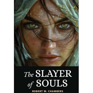 Chambers, Robert W. The Slayer of Souls: The 1920 Supernatural Thriller of Magic, Mystery and Intrigue Chambers, Robert W. The Slayer of Souls: The 1920 Supernatural Thriller of Magic, Mystery and Intrigue