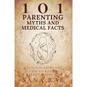 Rae, Sana 101 Parenting Myths and Medical Facts: A Doctor-Approved Guide to Raising Healthy, Happy Kids: Debunking Old Beliefs, Embracing Science, and Protecting Your Child’s Well-Being Rae, Sana 101 Parenting Myths and Medical Facts: A Doctor-Approved Guide to Raising Healthy, Happy Kids: Debunking Old Beliefs, Embracing Science, and Protecting Your Child’s Well-Being