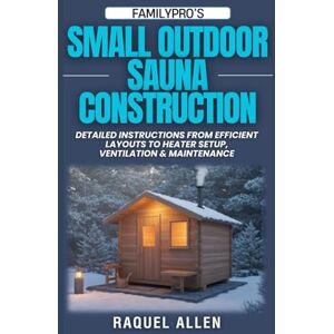 Allen, Raquel FamilyPro’s Small Outdoor Sauna Construction: Detailed Instructions from Efficient Layouts to Heater Setup, Ventilation & Maintenance Allen, Raquel FamilyPro’s Small Outdoor Sauna Construction: Detailed Instructions from Efficient Layouts to Heater Setup, Ventilation & Maintenance