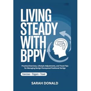 DONALD, SARAH LIVING STEADY WITH BPPV: Practical Exercises, Lifestyle Adjustments, and Travel Tips for Managing Benign Paroxysmal Positional Vertigo DONALD, SARAH LIVING STEADY WITH BPPV: Practical Exercises, Lifestyle Adjustments, and Travel Tips for Managing Benign Paroxysmal Positional Vertigo
