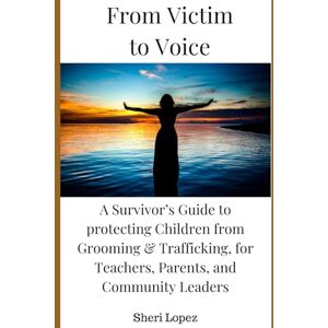Lopez, Sheri From Victim to Voice: A Survivor’s Guide to protecting Children from Grooming & Trafficking, for Teachers, Parents, and Community Leaders Lopez, Sheri From Victim to Voice: A Survivor’s Guide to protecting Children from Grooming & Trafficking, for Teachers, Parents, and Community Leaders