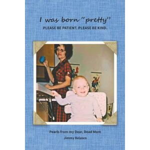 Belasco, Jimmy I was born "pretty" PLEASE BE PATIENT. PLEASE BE KIND.: Pearls from my Dear, Dead Mom Belasco, Jimmy I was born "pretty" PLEASE BE PATIENT. PLEASE BE KIND.: Pearls from my Dear, Dead Mom