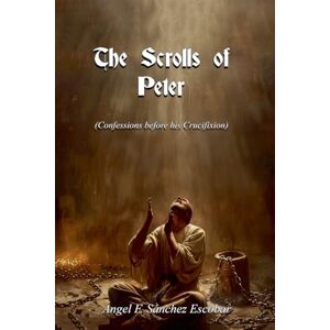 Escobar, Ángel Francisco Sánchez The Scrolls of Peter (Confessions before his Crucifixion) Escobar, Ángel Francisco Sánchez The Scrolls of Peter (Confessions before his Crucifixion)