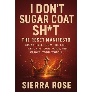 Rose, Sierra I Don’t Sugar Coat Sh*t: The Reset Manifesto: Break Free from the Lies, Reclaim Your Voice, and Crown Your Worth Rose, Sierra I Don’t Sugar Coat Sh*t: The Reset Manifesto: Break Free from the Lies, Reclaim Your Voice, and Crown Your Worth