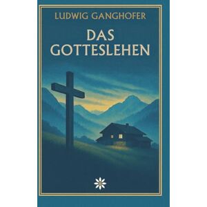Ganghofer, Ludwig Das Gotteslehen. Ein Heimatroman über Schuld, Glaube und die erlösende Kraft der Liebe Ganghofer, Ludwig Das Gotteslehen. Ein Heimatroman über Schuld, Glaube und die erlösende Kraft der Liebe