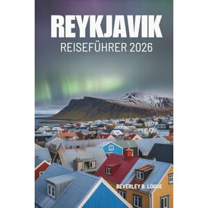 Logue, Beverley B REYKJAVIK REISEFÜHRER 2026: Die Sicht eines gelassenen Wanderers auf Islands nördliches Paradies Logue, Beverley B REYKJAVIK REISEFÜHRER 2026: Die Sicht eines gelassenen Wanderers auf Islands nördliches Paradies