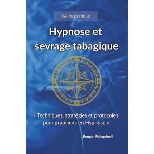 PELLEGRINELLI, Mr Romain Hypnose et sevrage tabagique: « Techniques, stratégies et protocoles pour praticiens » PELLEGRINELLI, Mr Romain Hypnose et sevrage tabagique: « Techniques, stratégies et protocoles pour praticiens »