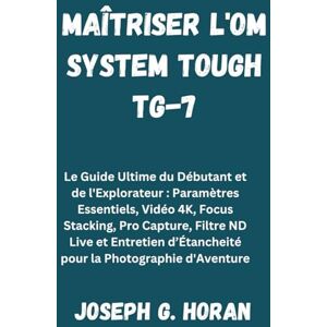 Horan, Joseph G. MAÎTRISER L'OM SYSTEM TOUGH TG-7: Le Guide Ultime du Débutant et de l'Explorateur : Paramètres Essentiels, Vidéo 4K, Focus Stacking, Pro Capture, ... d’Étancheité pour la Photographie d'Aventure Horan, Joseph G. MAÎTRISER L'OM SYSTEM TOUGH TG-7: Le Guide Ultime du Débutant et de l'Explorateur : Paramètres Essentiels, Vidéo 4K, Focus Stacking, Pro Capture, ... d’Étancheité pour la Photographie d'Aventure