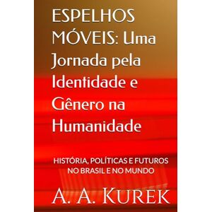 Kurek, A. A. ESPELHOS MÓVEIS: Uma Jornada pela Identidade e Gênero na Humanidade: HISTÓRIA, POLÍTICAS E FUTUROS NO BRASIL E NO MUNDO Kurek, A. A. ESPELHOS MÓVEIS: Uma Jornada pela Identidade e Gênero na Humanidade: HISTÓRIA, POLÍTICAS E FUTUROS NO BRASIL E NO MUNDO