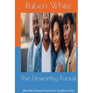 White, Ruben The Unworthy Pursuit: Why We Choose Chaos Over Quality in Love White, Ruben The Unworthy Pursuit: Why We Choose Chaos Over Quality in Love