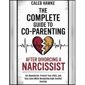 Hawke, Caleb The Complete Guide to Co-Parenting After Divorcing a Narcissist: Set Boundaries, Protect Your Child, and Stay Sane While Navigating High-Conflict Custody Hawke, Caleb The Complete Guide to Co-Parenting After Divorcing a Narcissist: Set Boundaries, Protect Your Child, and Stay Sane While Navigating High-Conflict Custody